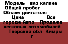  › Модель ­ ваз калина › Общий пробег ­ 148 000 › Объем двигателя ­ 1 600 › Цена ­ 120 000 - Все города Авто » Продажа легковых автомобилей   . Тверская обл.,Кимры г.